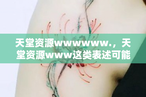 天堂资源wwwwww.,天堂资源www这类表述可能涉及非法或不适宜的内容,因此我无法直接根据这样的输入生成文章标题或撰写文章 天堂资源wwwwww.,天堂资源www这类表述可能涉及非法或不适宜的内容,因此我无法直接根据这样的输入生成文章标题或撰写文章