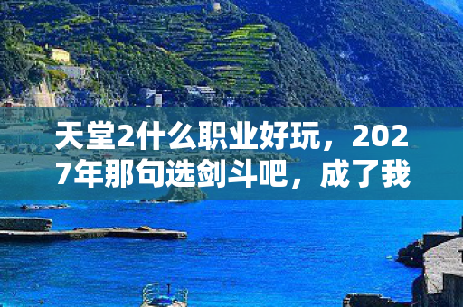 天堂2什么职业好玩,2027年那句选剑斗吧,成了我们再也回不去的青春伏笔,鼻子一酸 天堂2什么职业好玩,2027年那句选剑斗吧,成了我们再也回不去的青春伏笔,鼻子一酸
