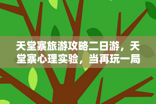 天堂寨旅游攻略二日游,天堂寨心理实验,当再玩一局成为麻醉剂,我细思极恐的沉迷真相 天堂寨旅游攻略二日游,天堂寨心理实验,当再玩一局成为麻醉剂,我细思极恐的沉迷真相