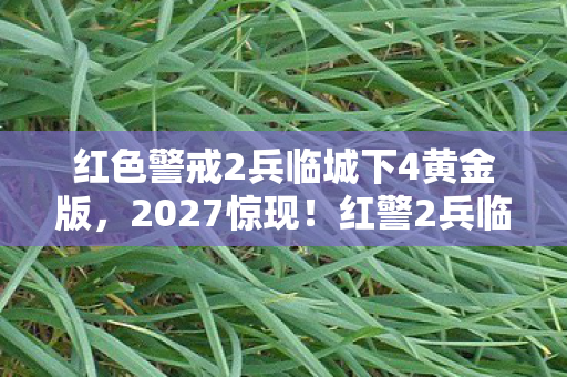 红色警戒2兵临城下4黄金版,2027惊现!红警2兵临城下4隐藏悬案,线索交织下的毛骨悚然真相 红色警戒2兵临城下4黄金版,2027惊现!红警2兵临城下4隐藏悬案,线索交织下的毛骨悚然真相