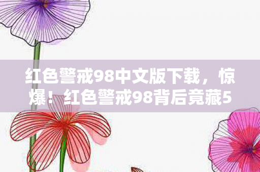 红色警戒98中文版下载,惊爆!红色警戒98背后竟藏500万隐情,真相让人吓一跳! 红色警戒98中文版下载,惊爆!红色警戒98背后竟藏500万隐情,真相让人吓一跳!