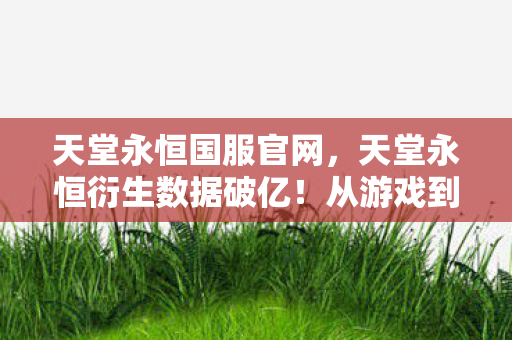 天堂永恒国服官网,天堂永恒衍生数据破亿!从游戏到综艺时尚,破圈联动意想不到 天堂永恒国服官网,天堂永恒衍生数据破亿!从游戏到综艺时尚,破圈联动意想不到