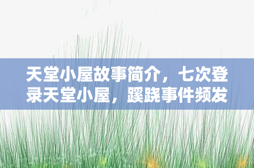 天堂小屋故事简介,七次登录天堂小屋,蹊跷事件频发,后背发凉真相渐显 天堂小屋故事简介,七次登录天堂小屋,蹊跷事件频发,后背发凉真相渐显