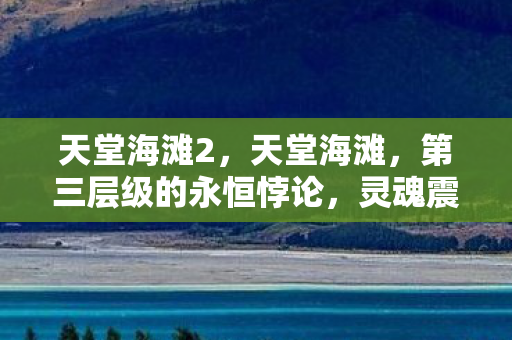 天堂海滩2,天堂海滩,第三层级的永恒悖论,灵魂震颤于虚拟与现实的裂隙 天堂海滩2,天堂海滩,第三层级的永恒悖论,灵魂震颤于虚拟与现实的裂隙