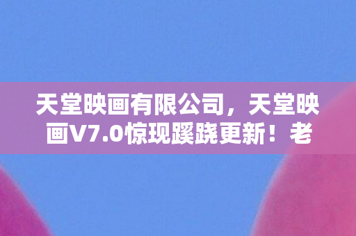 天堂映画有限公司,天堂映画V7.0惊现蹊跷更新!老玩家直呼,这波情怀杀太上头! 天堂映画有限公司,天堂映画V7.0惊现蹊跷更新!老玩家直呼,这波情怀杀太上头!