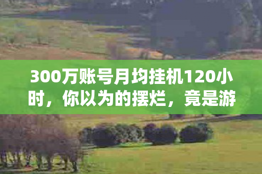 300万账号月均挂机120小时,你以为的摆烂,竟是游戏经济系统的隐形印钞机? 300万账号月均挂机120小时,你以为的摆烂,竟是游戏经济系统的隐形印钞机?