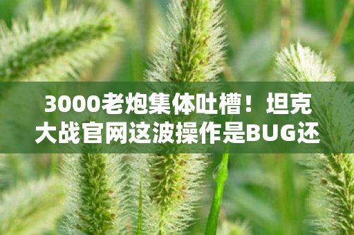 3000老炮集体吐槽!坦克大战官网这波操作是BUG还是阴谋?我直接绷不住了! 3000老炮集体吐槽!坦克大战官网这波操作是BUG还是阴谋?我直接绷不住了!