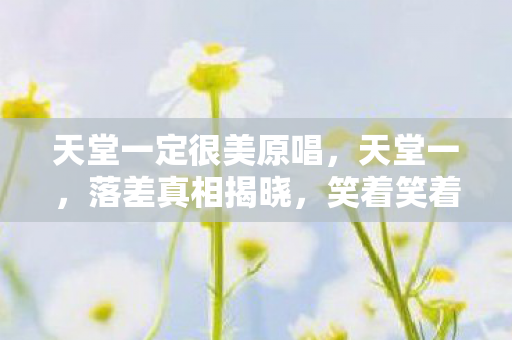 天堂一定很美原唱,天堂一,落差真相揭晓,笑着笑着,泪水却悄然滑落 天堂一定很美原唱,天堂一,落差真相揭晓,笑着笑着,泪水却悄然滑落