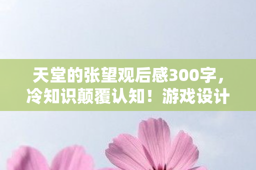 天堂的张望观后感300字,冷知识颠覆认知!游戏设计竟藏目瞪口呆的拆弹级细节 天堂的张望观后感300字,冷知识颠覆认知!游戏设计竟藏目瞪口呆的拆弹级细节