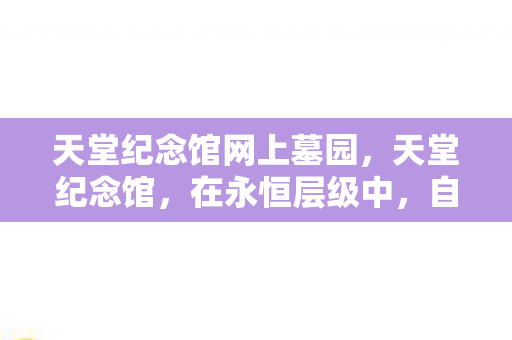 天堂纪念馆网上墓园,天堂纪念馆,在永恒层级中,自由与宿命的悖论震颤灵魂 天堂纪念馆网上墓园,天堂纪念馆,在永恒层级中,自由与宿命的悖论震颤灵魂