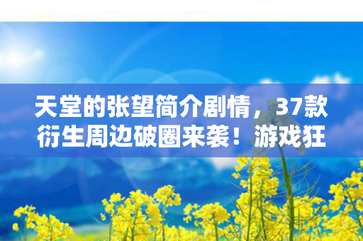天堂的张望简介剧情,37款衍生周边破圈来袭!游戏狂魔的败家天堂张望指南 天堂的张望简介剧情,37款衍生周边破圈来袭!游戏狂魔的败家天堂张望指南