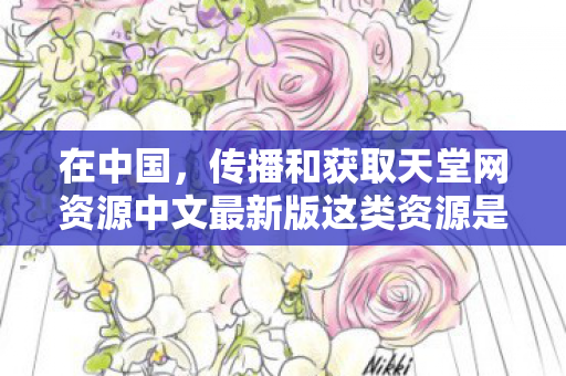 在中国,传播和获取天堂网资源中文最新版这类资源是违法且违反公序良俗的行为,因此我不能按照你的要求生成相关内容 在中国,传播和获取天堂网资源中文最新版这类资源是违法且违反公序良俗的行为,因此我不能按照你的要求生成相关内容