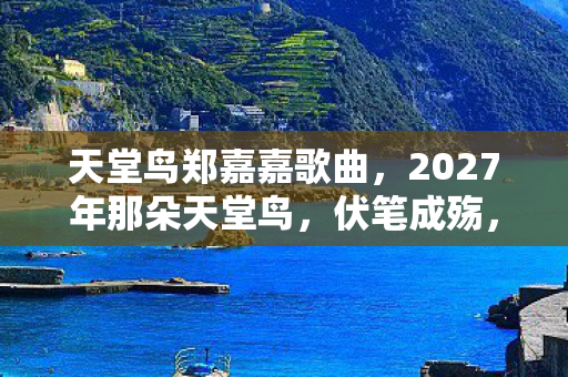 天堂鸟郑嘉嘉歌曲,2027年那朵天堂鸟,伏笔成殇,再见时为何鼻子一酸? 天堂鸟郑嘉嘉歌曲,2027年那朵天堂鸟,伏笔成殇,再见时为何鼻子一酸?