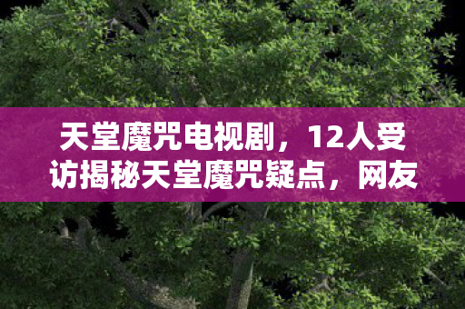 天堂魔咒电视剧,12人受访揭秘天堂魔咒疑点,网友,这剧情谁绷得住啊! 天堂魔咒电视剧,12人受访揭秘天堂魔咒疑点,网友,这剧情谁绷得住啊!