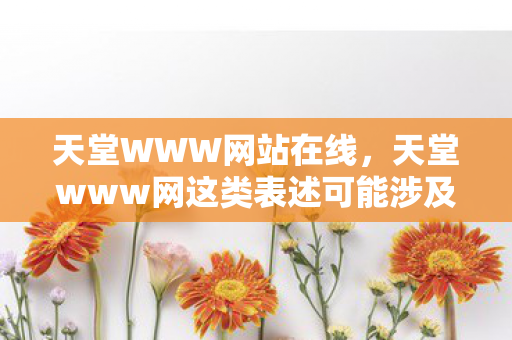 天堂WWW网站在线,天堂www网这类表述可能涉及不良信息或非法网站,因此我不能按照你的要求提供相关内容 天堂WWW网站在线,天堂www网这类表述可能涉及不良信息或非法网站,因此我不能按照你的要求提供相关内容