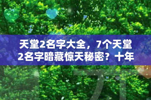 天堂2名字大全,7个天堂2名字暗藏惊天秘密?十年老玩家揭秘版本更迭下的真相! 天堂2名字大全,7个天堂2名字暗藏惊天秘密?十年老玩家揭秘版本更迭下的真相!