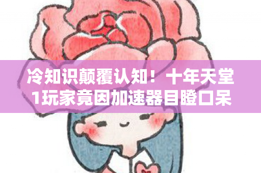 冷知识颠覆认知!十年天堂1玩家竟因加速器目瞪口呆自扇耳光 冷知识颠覆认知!十年天堂1玩家竟因加速器目瞪口呆自扇耳光