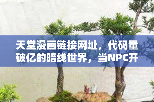 天堂漫画链接网址,代码量破亿的暗线世界,当NPC开始头皮发麻地教我生存法则 天堂漫画链接网址,代码量破亿的暗线世界,当NPC开始头皮发麻地教我生存法则
