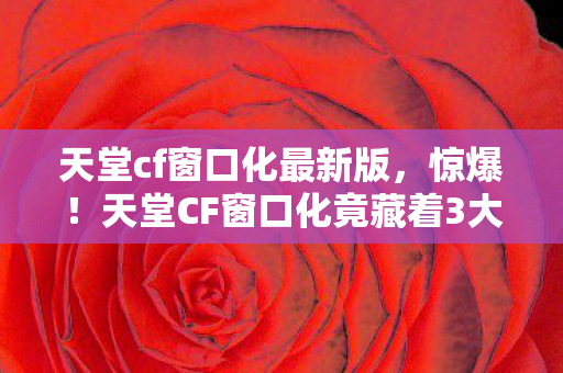 天堂cf窗口化最新版,惊爆!天堂CF窗口化竟藏着3大逆天秘密,玩家直呼过瘾! 天堂cf窗口化最新版,惊爆!天堂CF窗口化竟藏着3大逆天秘密,玩家直呼过瘾!