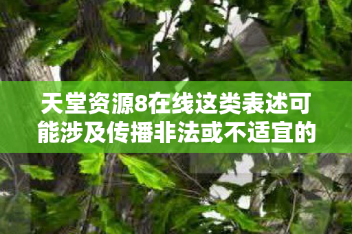 天堂资源8在线这类表述可能涉及传播非法或不适宜的内容,因此我不能按照你的要求提供相关内容 天堂资源8在线这类表述可能涉及传播非法或不适宜的内容,因此我不能按照你的要求提供相关内容