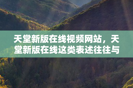 天堂新版在线视频网站，天堂新版在线这类表述往往与非法网络游戏相关，可能涉及侵权盗版、赌博诈骗等违法犯罪行为，因此我不能按照你的要求提供相关内容