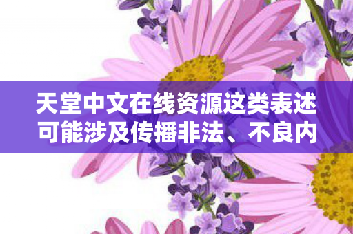 天堂中文在线资源这类表述可能涉及传播非法、不良内容,因此我不能按照你的要求提供相关内容 天堂中文在线资源这类表述可能涉及传播非法、不良内容,因此我不能按照你的要求提供相关内容