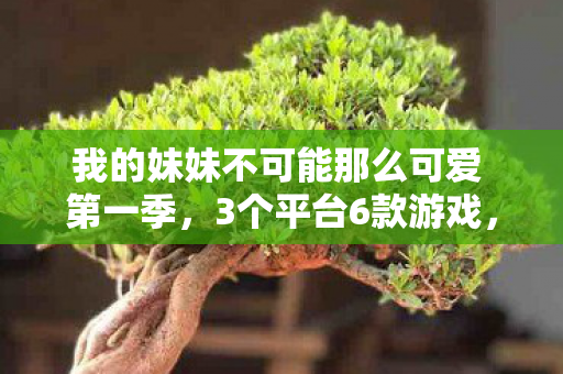 我的妹妹不可能那么可爱 第一季,3个平台6款游戏,妹妹竟成虚拟女友?玩家心酸自述 我的妹妹不可能那么可爱 第一季,3个平台6款游戏,妹妹竟成虚拟女友?玩家心酸自述