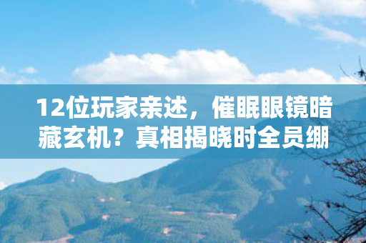 12位玩家亲述,催眠眼镜暗藏玄机?真相揭晓时全员绷不住! 12位玩家亲述,催眠眼镜暗藏玄机?真相揭晓时全员绷不住!