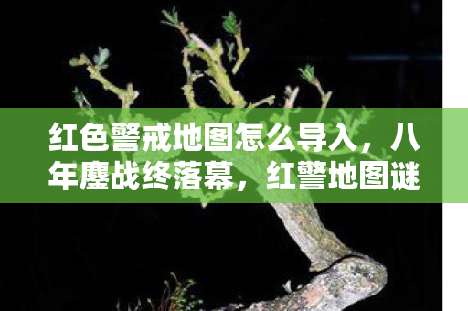 红色警戒地图怎么导入,八年鏖战终落幕,红警地图谜局散,泪目竟是空留憾 红色警戒地图怎么导入,八年鏖战终落幕,红警地图谜局散,泪目竟是空留憾
