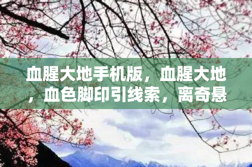 血腥大地手机版,血腥大地,血色脚印引线索,离奇悬案藏毛骨悚然真相 血腥大地手机版,血腥大地,血色脚印引线索,离奇悬案藏毛骨悚然真相