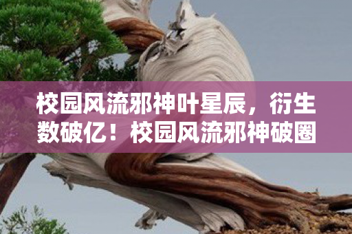 校园风流邪神叶星辰,衍生数破亿!校园风流邪神破圈联动,意想不到的潮流风暴来袭 校园风流邪神叶星辰,衍生数破亿!校园风流邪神破圈联动,意想不到的潮流风暴来袭