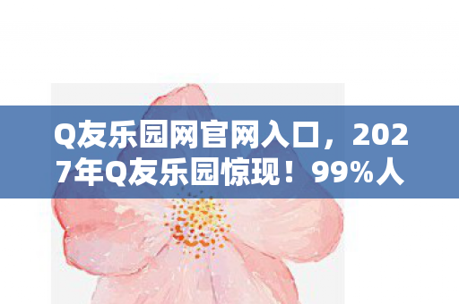 Q友乐园网官网入口,2027年Q友乐园惊现!99%人体验后直呼回不去了! Q友乐园网官网入口,2027年Q友乐园惊现!99%人体验后直呼回不去了!