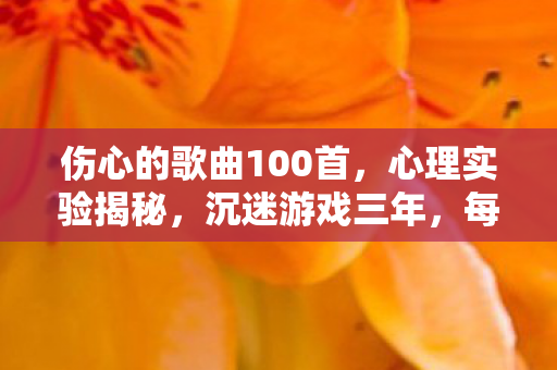 伤心的歌曲100首,心理实验揭秘,沉迷游戏三年,每一次再来一局都细思极恐 伤心的歌曲100首,心理实验揭秘,沉迷游戏三年,每一次再来一局都细思极恐
