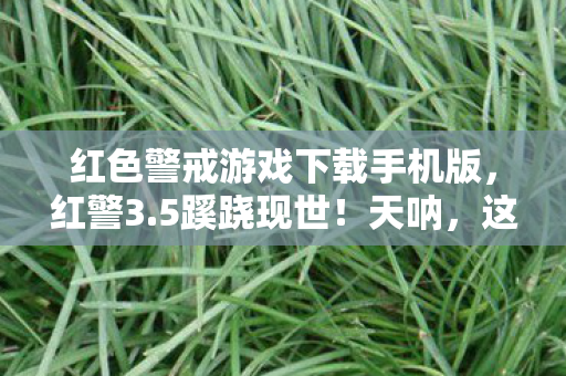 红色警戒游戏下载手机版，红警3.5蹊跷现世！天呐，这迭代史藏着多少青春密码？