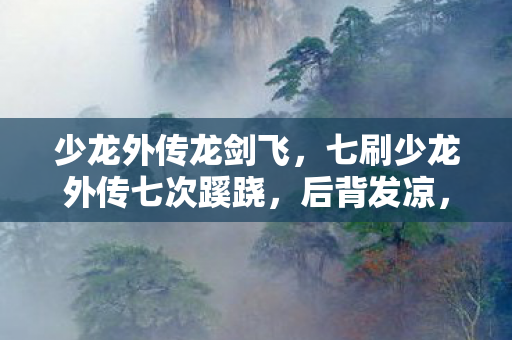 少龙外传龙剑飞，七刷少龙外传七次蹊跷，后背发凉，我竟是策划案板上的鱼！