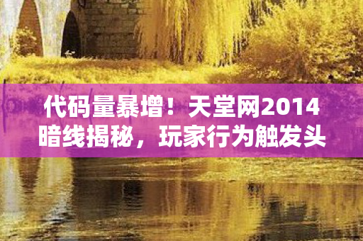 代码量暴增！天堂网2014暗线揭秘，玩家行为触发头皮发麻的数字叛乱