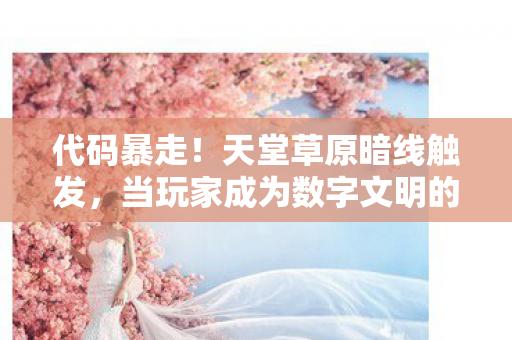代码暴走！天堂草原暗线触发，当玩家成为数字文明的叛乱者