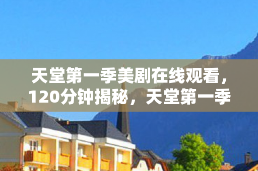 天堂第一季美剧在线观看，120分钟揭秘，天堂第一季的诞生与消亡，泪目真相终现
