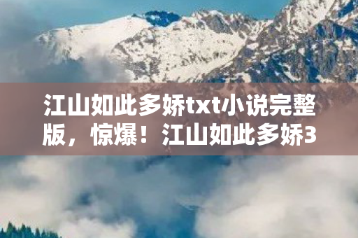 江山如此多娇txt小说完整版，惊爆！江山如此多娇3亿投资背后隐情，真相让人吓一跳！