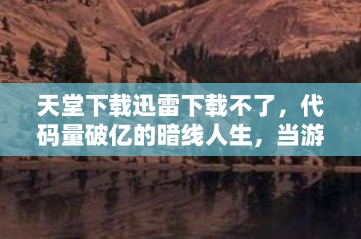 天堂下载迅雷下载不了,代码量破亿的暗线人生,当游戏机制成为我的生存法则,头皮发麻的觉醒时刻 天堂下载迅雷下载不了,代码量破亿的暗线人生,当游戏机制成为我的生存法则,头皮发麻的觉醒时刻