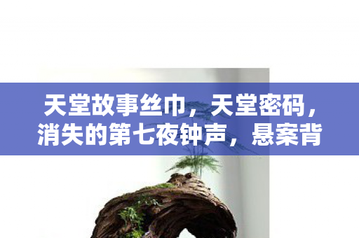 天堂故事丝巾,天堂密码,消失的第七夜钟声,悬案背后藏着毛骨悚然的真相 天堂故事丝巾,天堂密码,消失的第七夜钟声,悬案背后藏着毛骨悚然的真相