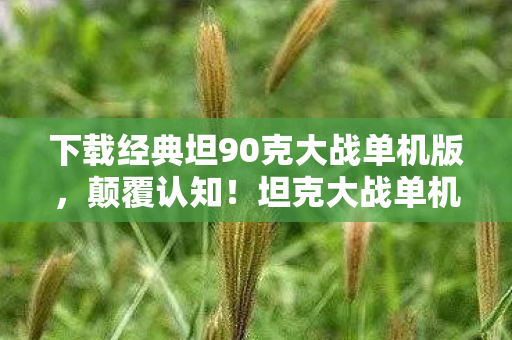 下载经典坦90克大战单机版，颠覆认知！坦克大战单机版隐藏冷知识，这些设计让你目瞪口呆