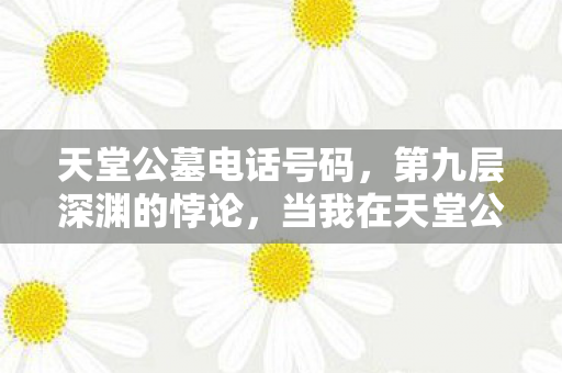 天堂公墓电话号码,第九层深渊的悖论,当我在天堂公墓按下自毁键,灵魂却在震颤中重生 天堂公墓电话号码,第九层深渊的悖论,当我在天堂公墓按下自毁键,灵魂却在震颤中重生
