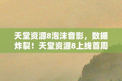 天堂资源8泡沫音影，数据炸裂！天堂资源8上线首周下载破亿，游戏圈久违的感动来了
