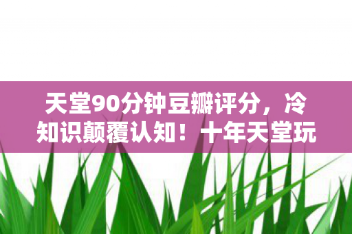 天堂90分钟豆瓣评分，冷知识颠覆认知！十年天堂玩家竟目瞪口呆，新手教程都没过？