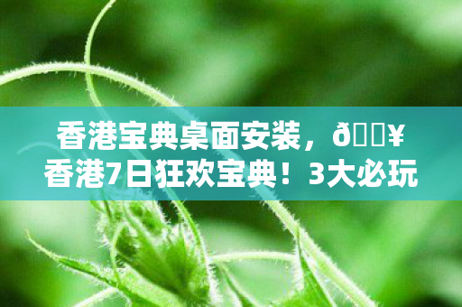 香港宝典桌面安装,🔥香港7日狂欢宝典!3大必玩秘境+5星体验,爽到不想回家! 香港宝典桌面安装,🔥香港7日狂欢宝典!3大必玩秘境+5星体验,爽到不想回家!