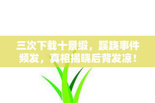 三次下载十景缎,蹊跷事件频发,真相揭晓后背发凉! 三次下载十景缎,蹊跷事件频发,真相揭晓后背发凉!