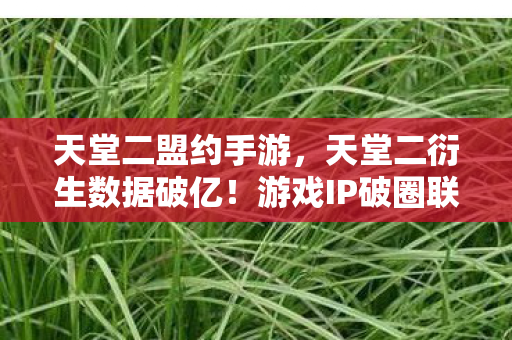 天堂二盟约手游,天堂二衍生数据破亿!游戏IP破圈联动,意想不到的跨界狂欢 天堂二盟约手游,天堂二衍生数据破亿!游戏IP破圈联动,意想不到的跨界狂欢