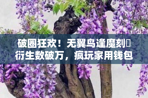 破圈狂欢！无翼鸟逢魔刻壱衍生数破万，疯玩家用钱包造次元结界