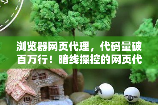 浏览器网页代理，代码量破百万行！暗线操控的网页代理，背后真相让人头皮发麻
